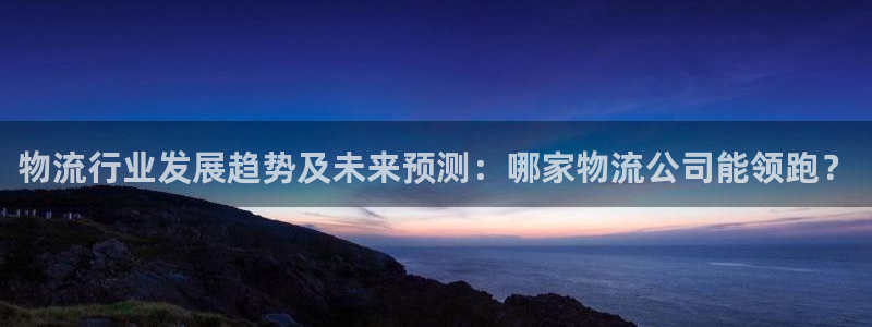旺财28口：物流行业发展趋势及未来预测：哪家物流公司能领跑？