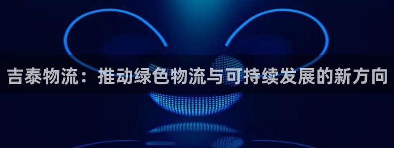 旺财28加拿大能提现吗：吉泰物流：推动绿色物流与可持续发展的